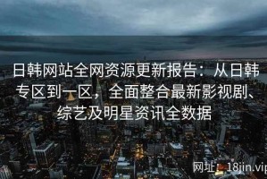 日韩网站全网资源更新报告：从日韩专区到一区，全面整合最新影视剧、综艺及明星资讯全数据