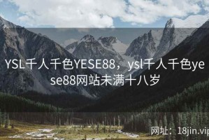 YSL千人千色YESE88，ysl千人千色yese88网站未满十八岁