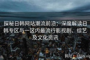 探秘日韩网站潮流前沿：深度解读日韩专区与一区内最流行影视剧、综艺及文化资讯