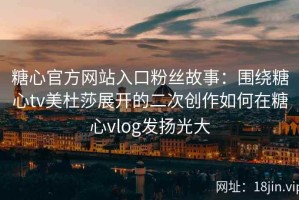 糖心官方网站入口粉丝故事：围绕糖心tv美杜莎展开的二次创作如何在糖心vlog发扬光大
