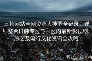 日韩网站全网资源大搜罗全记录：详细整合日韩专区与一区内最新影视剧、综艺及流行文化资讯全攻略