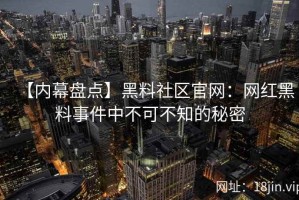 【内幕盘点】黑料社区官网：网红黑料事件中不可不知的秘密