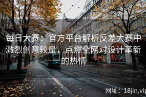 每日大赛：官方平台解析反差大赛中激烈创意较量，点燃全网对设计革新的热情