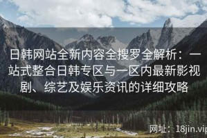 日韩网站全新内容全搜罗全解析：一站式整合日韩专区与一区内最新影视剧、综艺及娱乐资讯的详细攻略