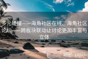 多元碰撞——海角社区在线、海角社区论坛——跨板块联动让讨论更加丰富与立体