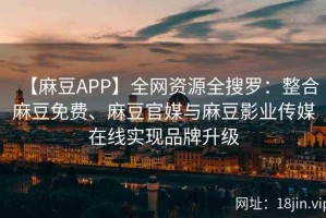 【麻豆APP】全网资源全搜罗：整合麻豆免费、麻豆官媒与麻豆影业传媒在线实现品牌升级