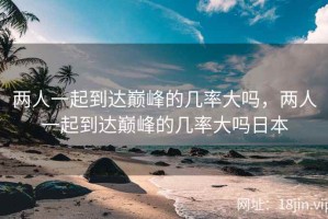 两人一起到达巅峰的几率大吗，两人一起到达巅峰的几率大吗日本