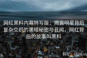网红黑料内幕特写版：揭露明星背后复杂交织的黑暗秘密与丑闻，网红背后的故事叫黑料