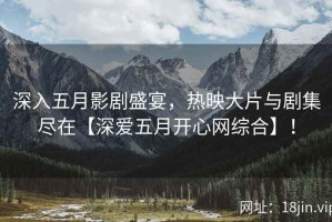 深入五月影剧盛宴，热映大片与剧集尽在【深爱五月开心网综合】！