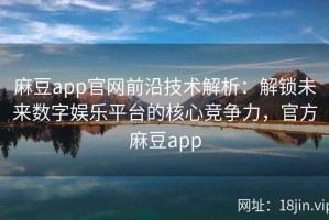 麻豆app官网前沿技术解析：解锁未来数字娱乐平台的核心竞争力，官方麻豆app