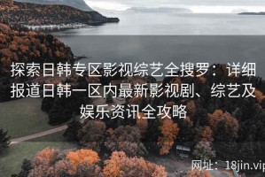 探索日韩专区影视综艺全搜罗：详细报道日韩一区内最新影视剧、综艺及娱乐资讯全攻略