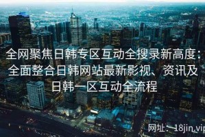 全网聚焦日韩专区互动全搜录新高度：全面整合日韩网站最新影视、资讯及日韩一区互动全流程