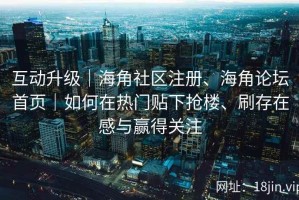 互动升级｜海角社区注册、海角论坛首页｜如何在热门贴下抢楼、刷存在感与赢得关注