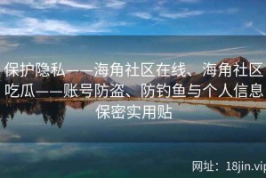保护隐私——海角社区在线、海角社区吃瓜——账号防盗、防钓鱼与个人信息保密实用贴