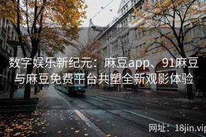 数字娱乐新纪元：麻豆app、91麻豆与麻豆免费平台共塑全新观影体验