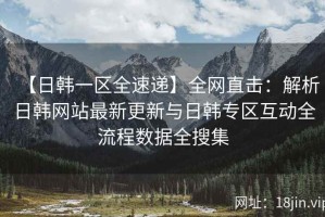 【日韩一区全速递】全网直击：解析日韩网站最新更新与日韩专区互动全流程数据全搜集