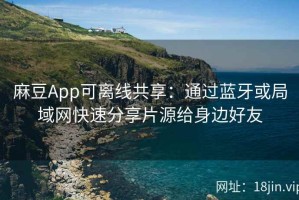 麻豆App可离线共享：通过蓝牙或局域网快速分享片源给身边好友