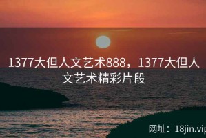1377大但人文艺术888，1377大但人文艺术精彩片段