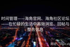 时间管理——海角官网、海角社区论坛——在忙碌的生活中高效浏览、回帖与整合信息