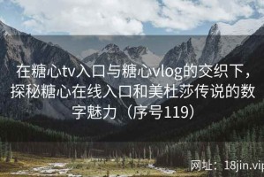 在糖心tv入口与糖心vlog的交织下，探秘糖心在线入口和美杜莎传说的数字魅力（序号119）