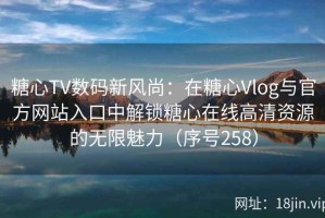 糖心TV数码新风尚：在糖心Vlog与官方网站入口中解锁糖心在线高清资源的无限魅力（序号258）