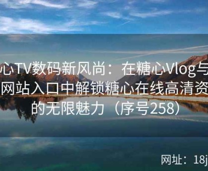 糖心TV数码新风尚：在糖心Vlog与官方网站入口中解锁糖心在线高清资源的无限魅力（序号258）