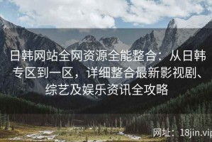 日韩网站全网资源全能整合：从日韩专区到一区，详细整合最新影视剧、综艺及娱乐资讯全攻略