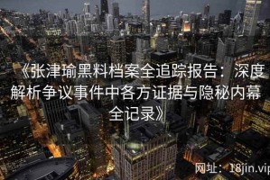 《张津瑜黑料档案全追踪报告：深度解析争议事件中各方证据与隐秘内幕全记录》
