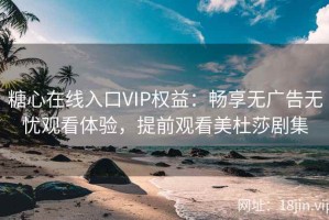 糖心在线入口VIP权益：畅享无广告无忧观看体验，提前观看美杜莎剧集