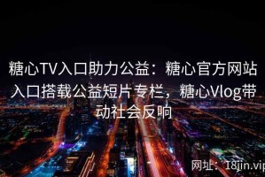 糖心TV入口助力公益：糖心官方网站入口搭载公益短片专栏，糖心Vlog带动社会反响
