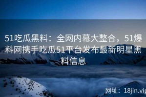 51吃瓜黑料：全网内幕大整合，51爆料网携手吃瓜51平台发布最新明星黑料信息