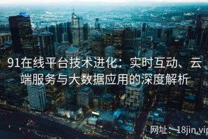 91在线平台技术进化：实时互动、云端服务与大数据应用的深度解析