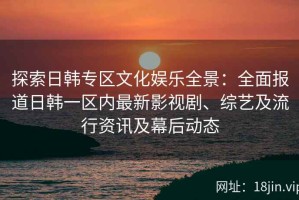 探索日韩专区文化娱乐全景：全面报道日韩一区内最新影视剧、综艺及流行资讯及幕后动态