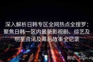 深入解析日韩专区全网热点全搜罗：聚焦日韩一区内最新影视剧、综艺及明星资讯及幕后故事全记录