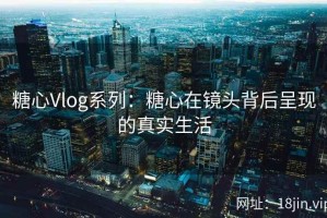 糖心Vlog系列：糖心在镜头背后呈现的真实生活