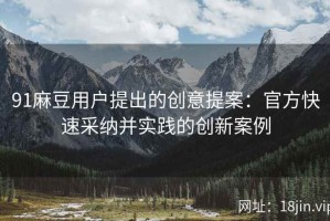 91麻豆用户提出的创意提案：官方快速采纳并实践的创新案例