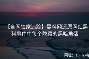 【全网独家追踪】黑料网还原网红黑料事件中每个隐藏的黑暗角落