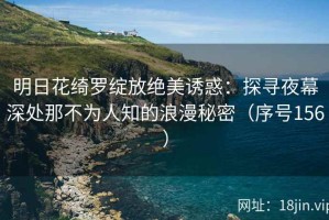 明日花绮罗绽放绝美诱惑：探寻夜幕深处那不为人知的浪漫秘密（序号156）