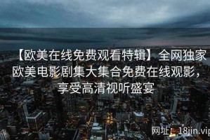 【欧美在线免费观看特辑】全网独家欧美电影剧集大集合免费在线观影，享受高清视听盛宴