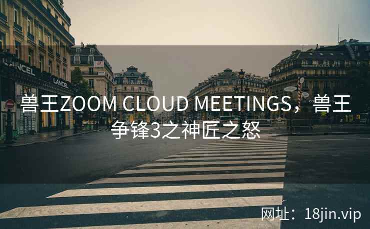 兽王ZOOM CLOUD MEETINGS，兽王争锋3之神匠之怒
