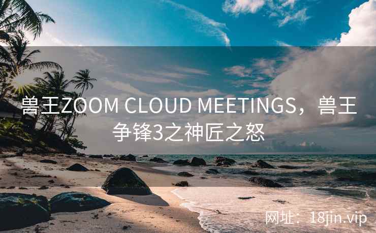 兽王ZOOM CLOUD MEETINGS，兽王争锋3之神匠之怒