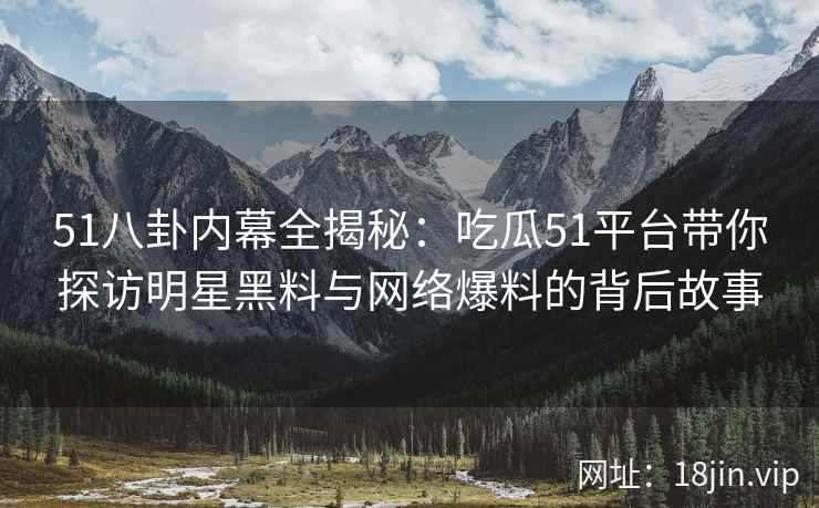 51八卦内幕全揭秘：吃瓜51平台带你探访明星黑料与网络爆料的背后故事