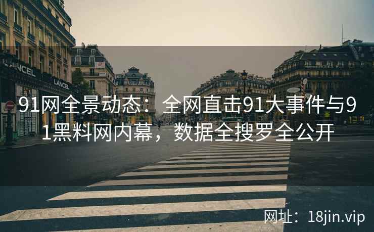 91网全景动态：全网直击91大事件与91黑料网内幕，数据全搜罗全公开