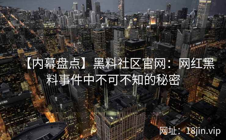 【内幕盘点】黑料社区官网：网红黑料事件中不可不知的秘密