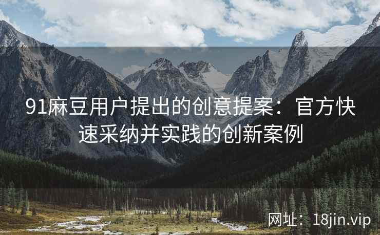 91麻豆用户提出的创意提案：官方快速采纳并实践的创新案例