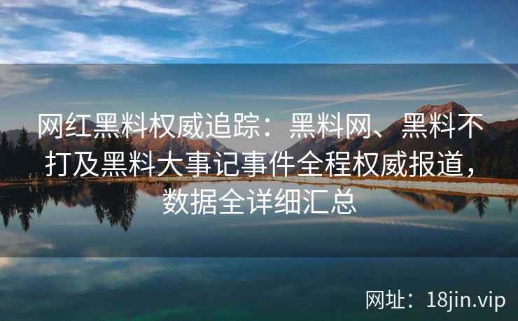 网红黑料权威追踪：黑料网、黑料不打及黑料大事记事件全程权威报道，数据全详细汇总