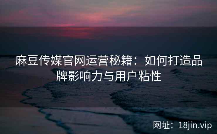 麻豆传媒官网运营秘籍：如何打造品牌影响力与用户粘性