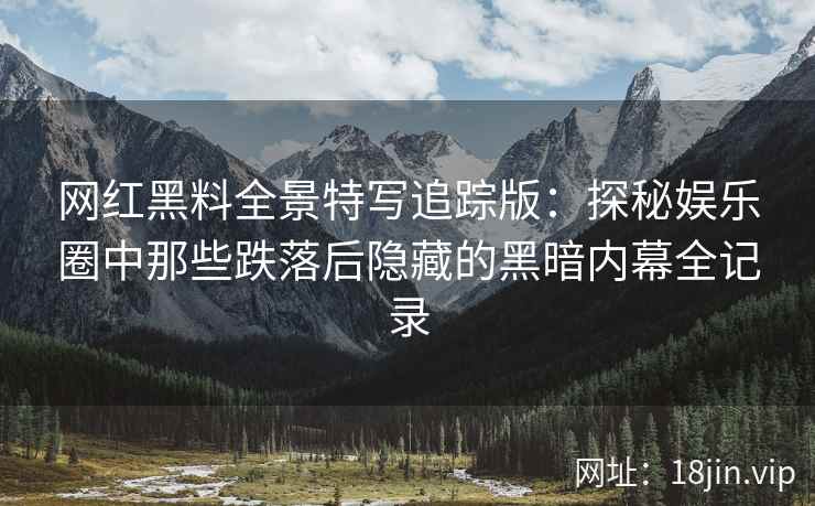 网红黑料全景特写追踪版：探秘娱乐圈中那些跌落后隐藏的黑暗内幕全记录