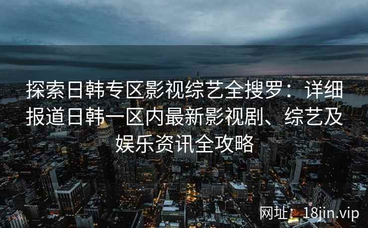 探索日韩专区影视综艺全搜罗：详细报道日韩一区内最新影视剧、综艺及娱乐资讯全攻略