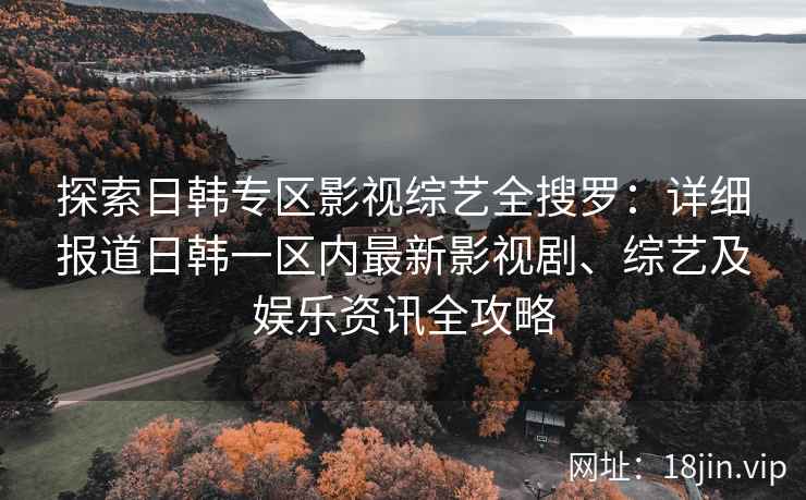 探索日韩专区影视综艺全搜罗：详细报道日韩一区内最新影视剧、综艺及娱乐资讯全攻略